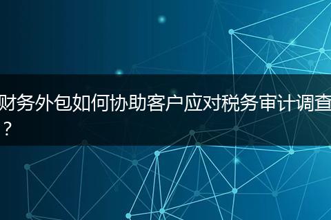 财务外包如何协助客户应对税务审计调查？
