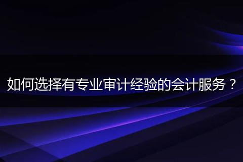 如何选择有专业审计经验的会计服务？