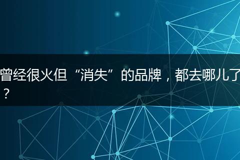 曾经很火但“消失”的品牌，都去哪儿了？