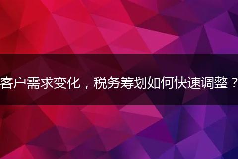 客户需求变化，税务筹划如何快速调整？