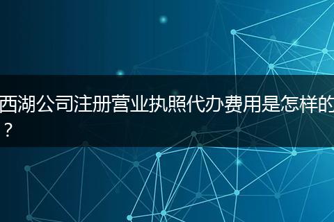 西湖公司注册营业执照代办费用是怎样的？