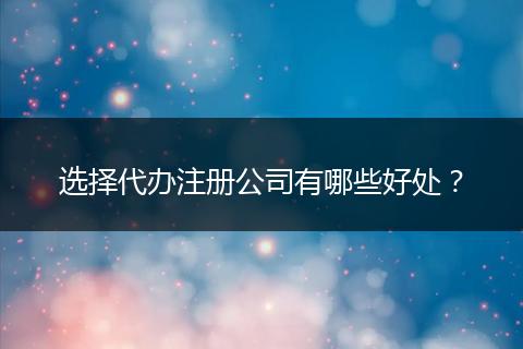 选择代办注册公司有哪些好处？