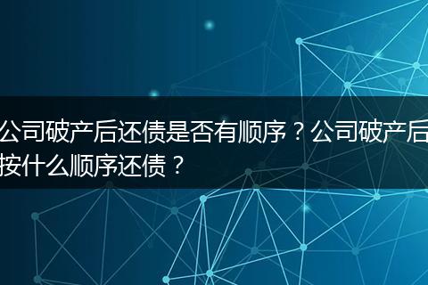 公司破产后还债是否有顺序？公司破产后按什么顺序还债？