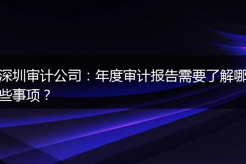 深圳审计公司：年度审计报告需要了解哪些事项？