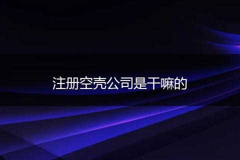 注册空壳公司是干嘛的