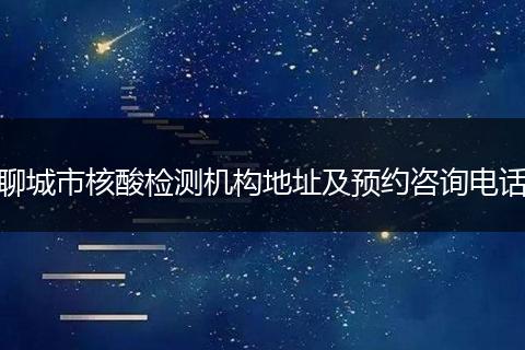 聊城市核酸检测机构地址及预约咨询电话