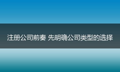 注册公司前奏 先明确公司类型的选择