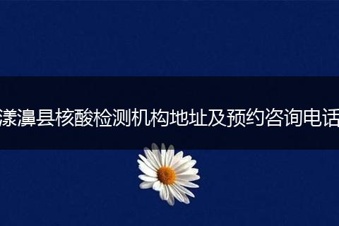 漾濞县核酸检测机构地址及预约咨询电话
