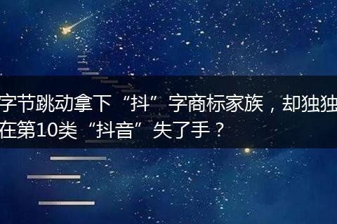 字节跳动拿下“抖”字商标家族，却独独在第10类“抖音”失了手？