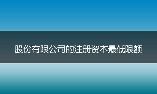 股份有限公司的注册资本最低限额