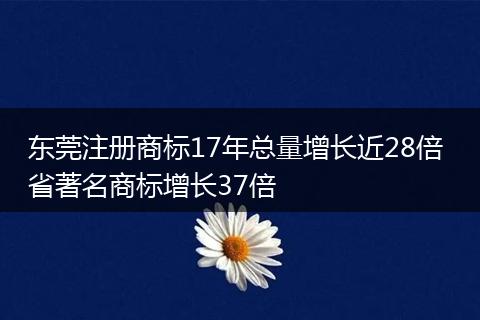 东莞注册商标17年总量增长近28倍 省著名商标增长37倍