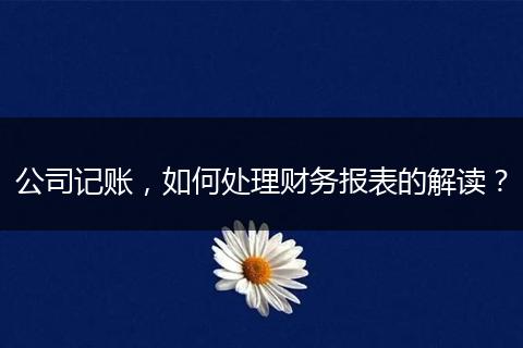 公司记账，如何处理财务报表的解读？