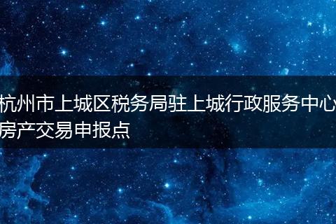 杭州市上城区税务局驻上城行政服务中心房产交易申报点