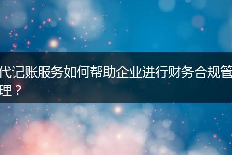 代记账服务如何帮助企业进行财务合规管理？