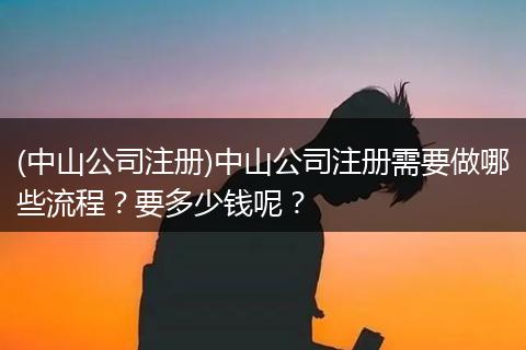 (中山公司注册)中山公司注册需要做哪些流程？要多少钱呢？
