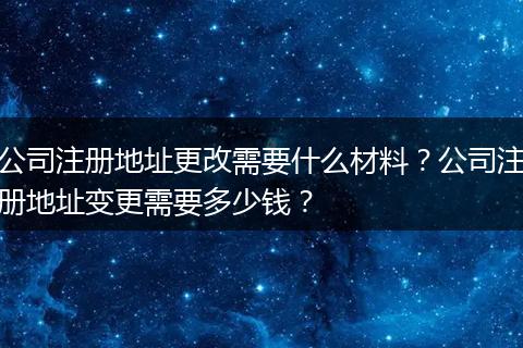 公司注册地址更改需要什么材料？公司注册地址变更需要多少钱？