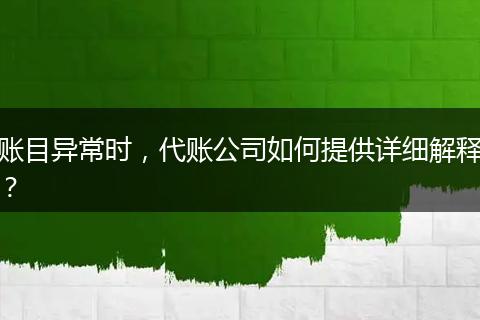 账目异常时，代账公司如何提供详细解释？