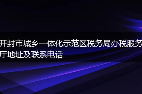 开封市城乡一体化示范区税务局办税服务厅地址及联系电话
