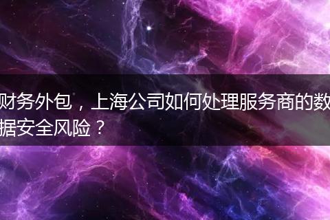 财务外包，上海公司如何处理服务商的数据安全风险？