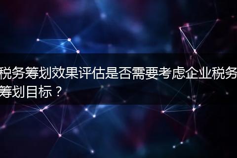 税务筹划效果评估是否需要考虑企业税务筹划目标？