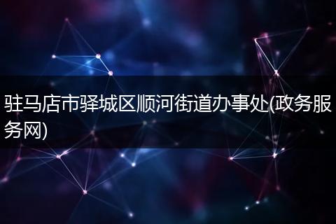 驻马店市驿城区顺河街道办事处(政务服务网)