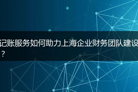 记账服务如何助力上海企业财务团队建设？