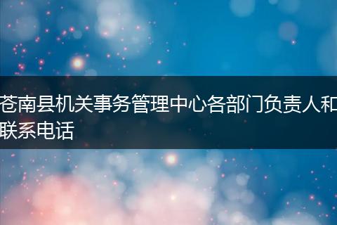 苍南县机关事务管理中心各部门负责人和联系电话