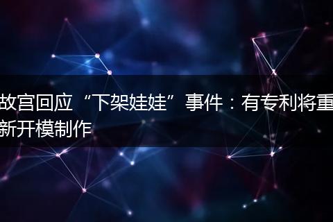 故宫回应“下架娃娃”事件：有专利将重新开模制作