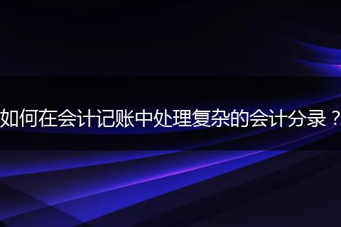 如何在会计记账中处理复杂的会计分录？