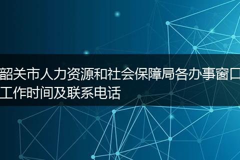 韶关市人力资源和社会保障局各办事窗口工作时间及联系电话