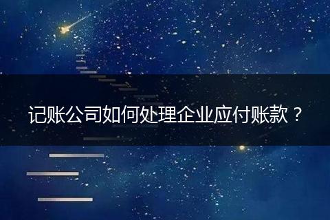 记账公司如何处理企业应付账款？