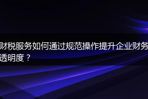 财税服务如何通过规范操作提升企业财务透明度？