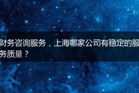 财务咨询服务，上海哪家公司有稳定的服务质量？
