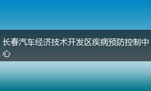 长春汽车经济技术开发区疾病预防控制中心