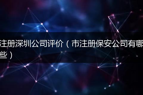 注册深圳公司评价（市注册保安公司有哪些）
