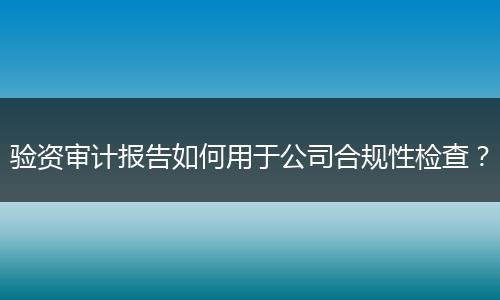 验资审计报告如何用于公司合规性检查？