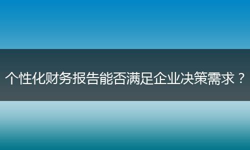 个性化财务报告能否满足企业决策需求？