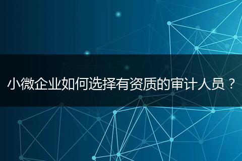 小微企业如何选择有资质的审计人员？