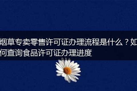 烟草专卖零售许可证办理流程是什么？如何查询食品许可证办理进度