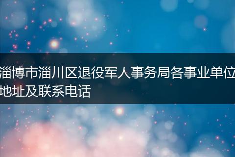 淄博市淄川区退役军人事务局各事业单位地址及联系电话