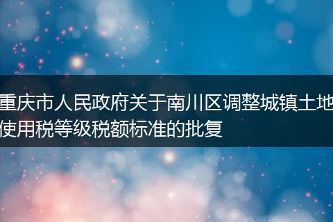 重庆市人民政府关于南川区调整城镇土地使用税等级税额标准的批复