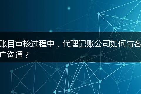 账目审核过程中，代理记账公司如何与客户沟通？