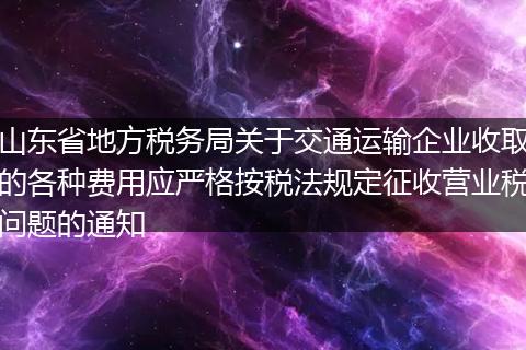山东省地方税务局关于交通运输企业收取的各种费用应严格按税法规定征收营业税问题的通知