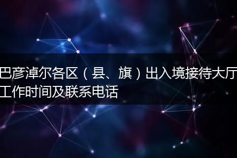 巴彦淖尔各区（县、旗）出入境接待大厅工作时间及联系电话
