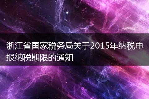 浙江省国家税务局关于2015年纳税申报纳税期限的通知