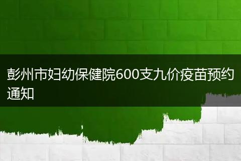 彭州市妇幼保健院600支九价疫苗预约通知