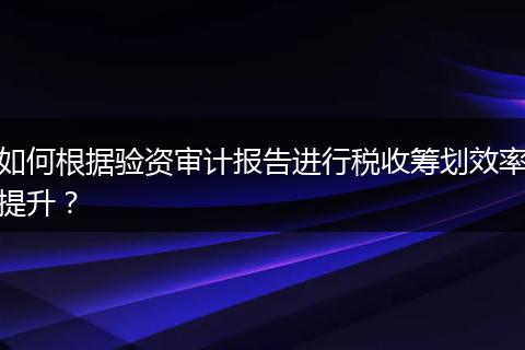 如何根据验资审计报告进行税收筹划效率提升？