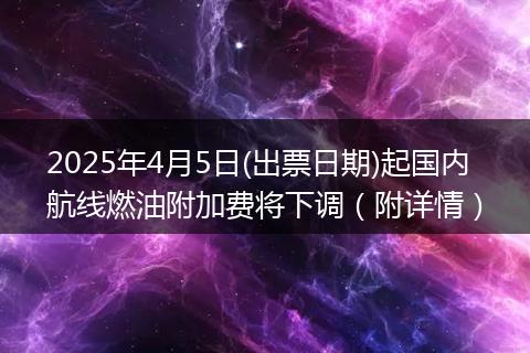 2025年4月5日(出票日期)起国内航线燃油附加费将下调（附详情）