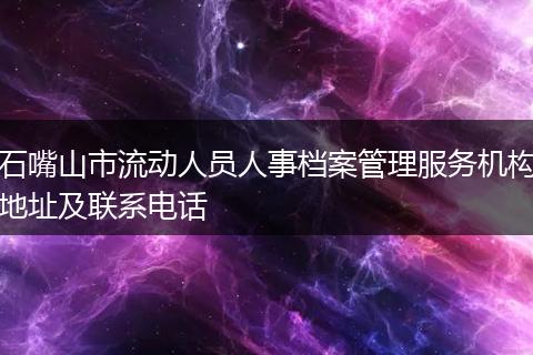 石嘴山市流动人员人事档案管理服务机构地址及联系电话