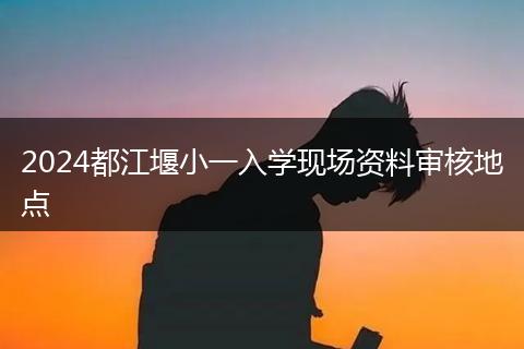 2024都江堰小一入学现场资料审核地点